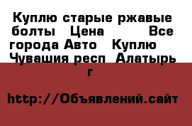 Куплю старые ржавые болты › Цена ­ 149 - Все города Авто » Куплю   . Чувашия респ.,Алатырь г.